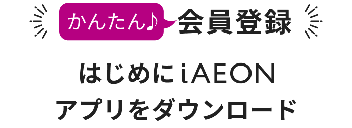 かんたん♪会員登録 はじめにiAEONアプリをダウンロード