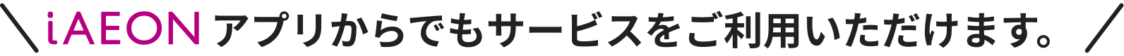 iAEONアプリからでもサービスをご利用いただけます。