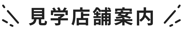 Information 見学店舗案内